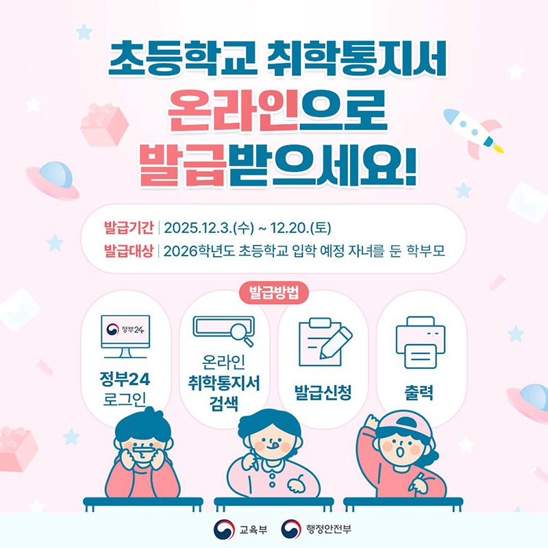 초등학교 취학통지서 온라인으로 발급 초등학교 취학통지서 온라인으로 발급받으세요! 발급기간: 2025.12.3.(수)~12.20.(토) 발급대상: 2026학년도 초등학교 입학 예정 자녀를 둔 학부모발급방법: 정부24로그인→온라인 취학통지서 검색 →발급신청 →출력